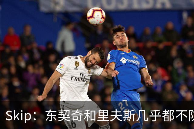 Skip：东契奇和里夫斯几乎都不防守 里夫斯真是尽力了&但总被点名